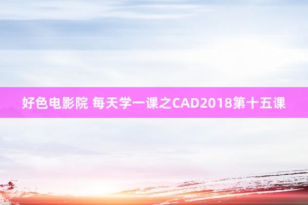 好色电影院 每天学一课之CAD2018第十五课