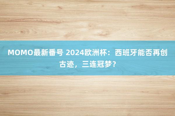 MOMO最新番号 2024欧洲杯：西班牙能否再创古迹，三连冠梦？