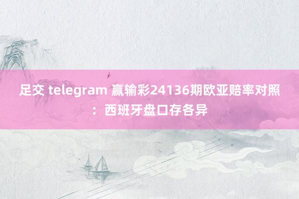 足交 telegram 赢输彩24136期欧亚赔率对照:西班牙盘口存各异