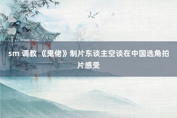 sm 调教 《鬼佬》制片东谈主空谈在中国选角拍片感受