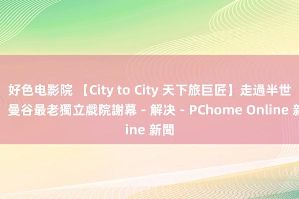 好色电影院 【City to City 天下旅巨匠】走過半世紀,曼谷最老獨立戲院謝幕 - 解决 - PChome Online 新聞
