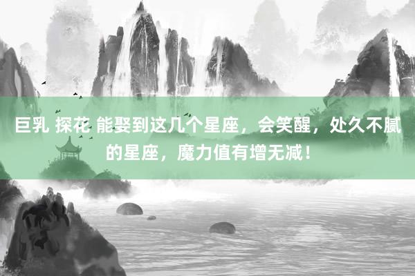 巨乳 探花 能娶到这几个星座，会笑醒，处久不腻的星座，魔力值有增无减！