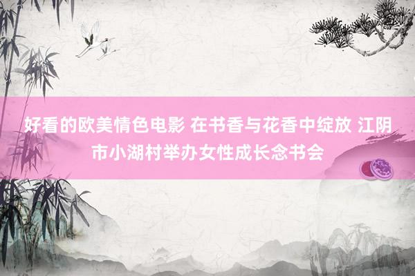 好看的欧美情色电影 在书香与花香中绽放 江阴市小湖村举办女性成长念书会