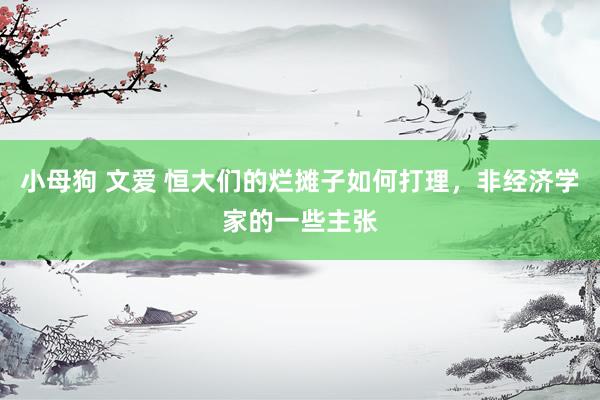 小母狗 文爱 恒大们的烂摊子如何打理，非经济学家的一些主张