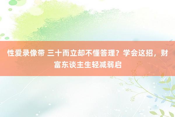 性爱录像带 三十而立却不懂答理？学会这招，财富东谈主生轻减弱启