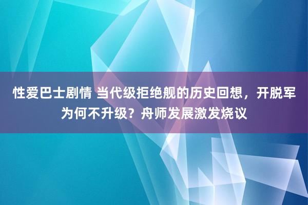 性爱巴士剧情 当代级拒绝舰的历史回想，开脱军为何不升级？舟师发展激发烧议