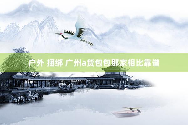 户外 捆绑 广州a货包包那家相比靠谱