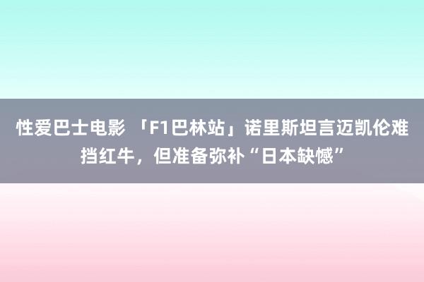 性爱巴士电影 「F1巴林站」诺里斯坦言迈凯伦难挡红牛，但准备弥补“日本缺憾”