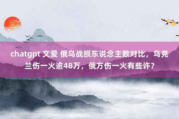 chatgpt 文爱 俄乌战损东说念主数对比，乌克兰伤一火逾48万，俄方伤一火有些许？