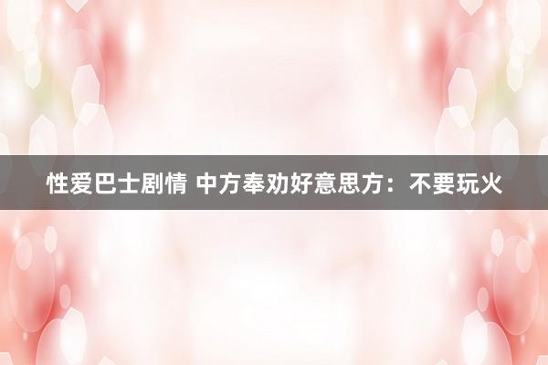 性爱巴士剧情 中方奉劝好意思方：不要玩火