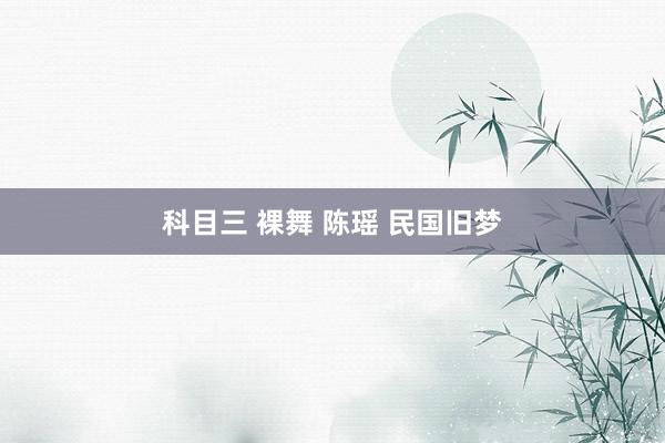 科目三 裸舞 陈瑶 民国旧梦