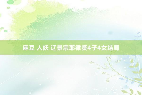 麻豆 人妖 辽景宗耶律贤4子4女结局