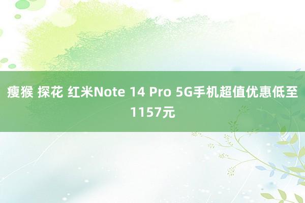 瘦猴 探花 红米Note 14 Pro 5G手机超值优惠低至1157元