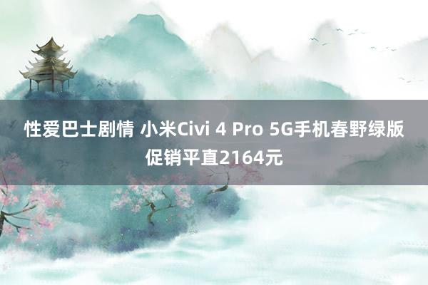 性爱巴士剧情 小米Civi 4 Pro 5G手机春野绿版促销平直2164元