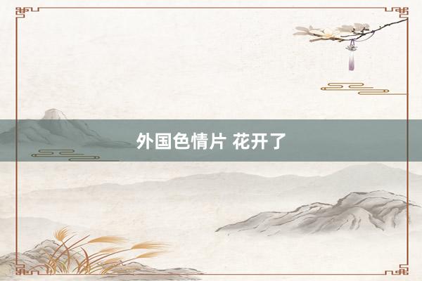 外国色情片 花开了