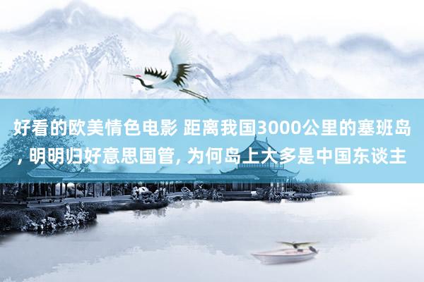 好看的欧美情色电影 距离我国3000公里的塞班岛， 明明归好意思国管， 为何岛上大多是中国东谈主