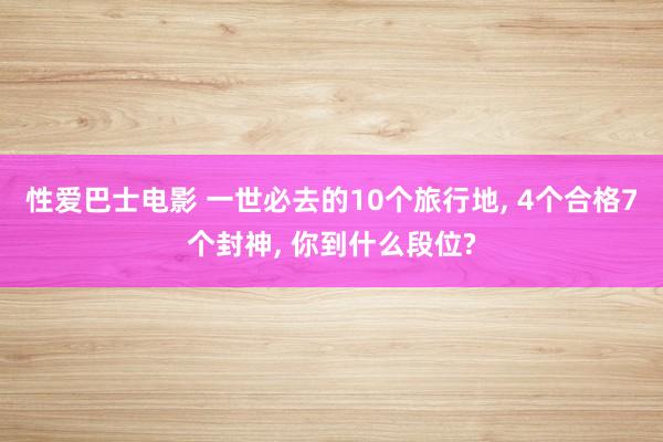 性爱巴士电影 一世必去的10个旅行地， 4个合格7个封神， 你到什么段位?
