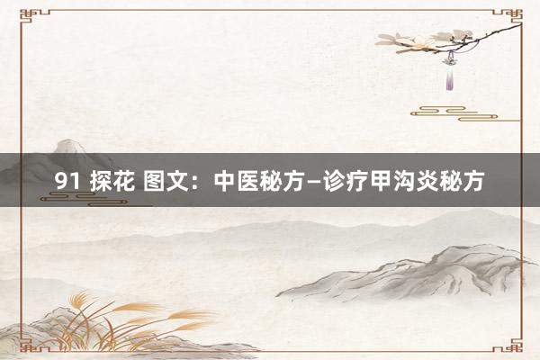 91 探花 图文：中医秘方—诊疗甲沟炎秘方