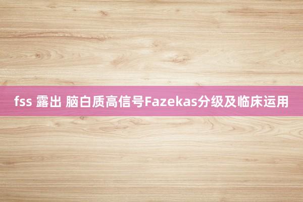 fss 露出 脑白质高信号Fazekas分级及临床运用