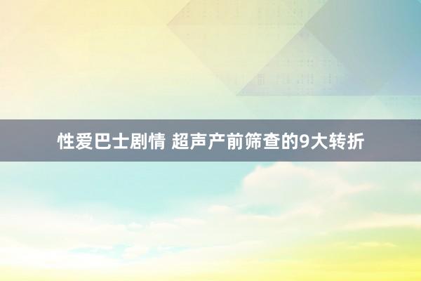 性爱巴士剧情 超声产前筛查的9大转折