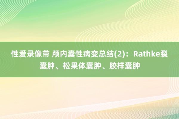性爱录像带 颅内囊性病变总结(2)：Rathke裂囊肿、松果体囊肿、胶样囊肿