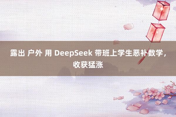 露出 户外 用 DeepSeek 带班上学生恶补数学，收获猛涨
