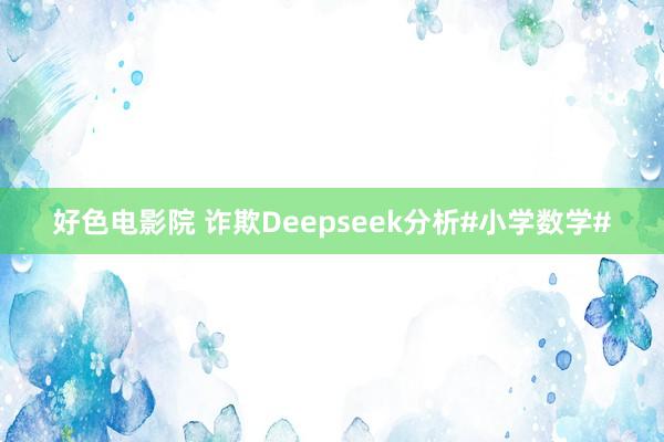 好色电影院 诈欺Deepseek分析#小学数学#