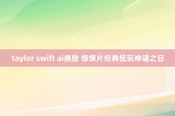taylor swift ai换脸 惊悚片经典抚玩神谴之日