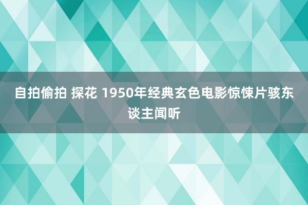 自拍偷拍 探花 1950年经典玄色电影惊悚片骇东谈主闻听
