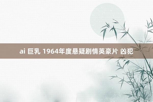 ai 巨乳 1964年度悬疑剧情英豪片 凶犯